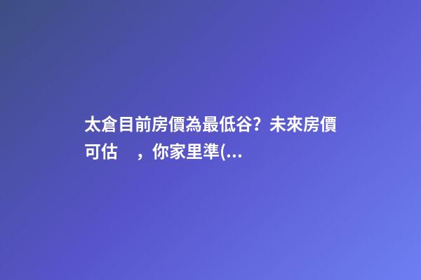 太倉目前房價為最低谷？未來房價可估，你家里準(zhǔn)備好礦了嗎？